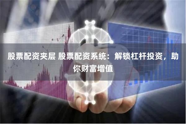 股票配资夹层 股票配资系统：解锁杠杆投资，助你财富增值