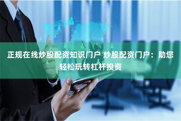 正规在线炒股配资知识门户 炒股配资门户：助您轻松玩转杠杆投资