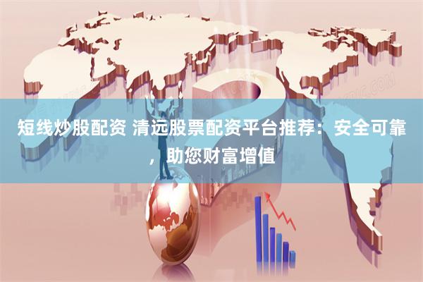 短线炒股配资 清远股票配资平台推荐：安全可靠，助您财富增值