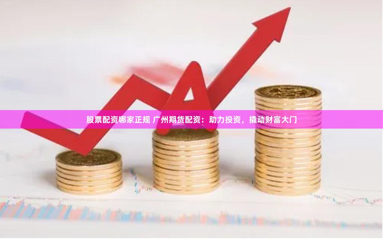 股票配资哪家正规 广州期货配资：助力投资，撬动财富大门