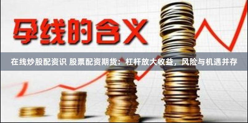 在线炒股配资识 股票配资期货：杠杆放大收益，风险与机遇并存