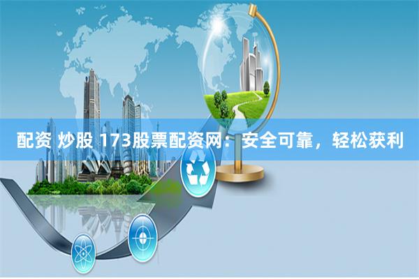配资 炒股 173股票配资网：安全可靠，轻松获利