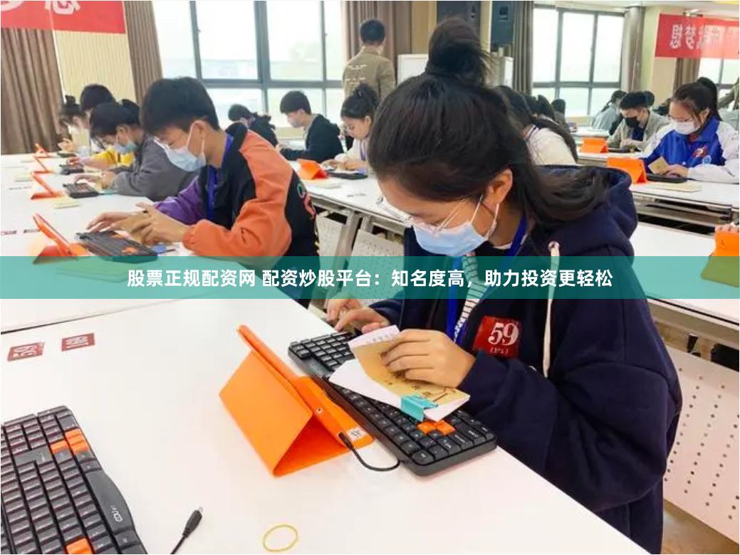 股票正规配资网 配资炒股平台：知名度高，助力投资更轻松