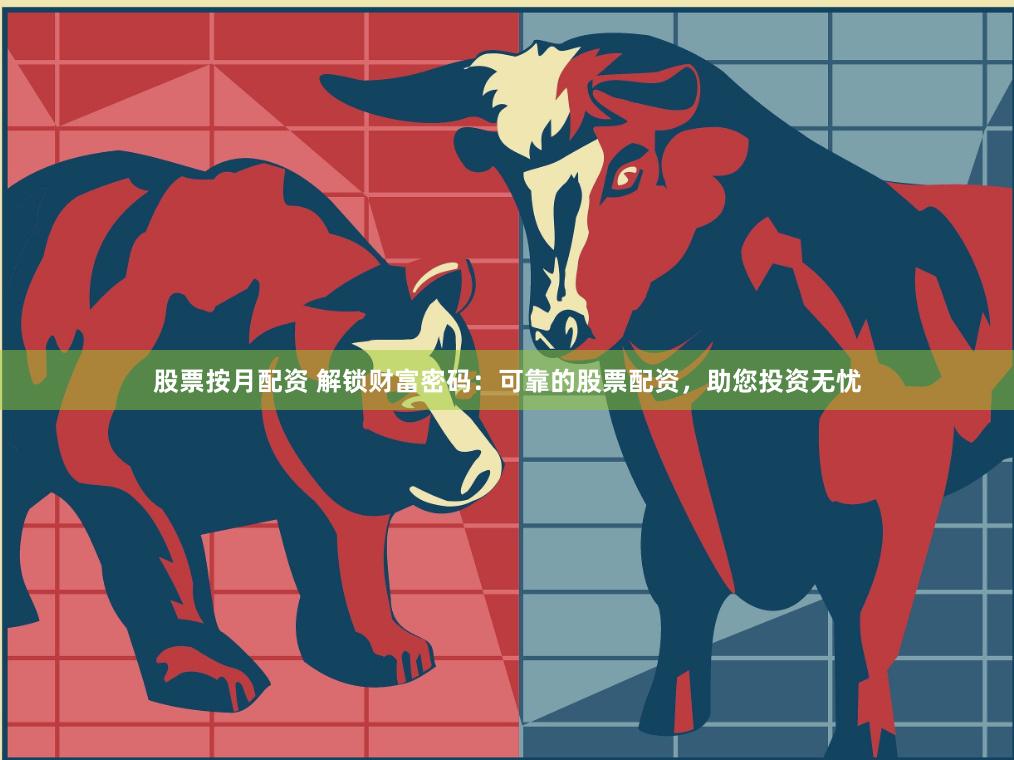 股票按月配资 解锁财富密码：可靠的股票配资，助您投资无忧
