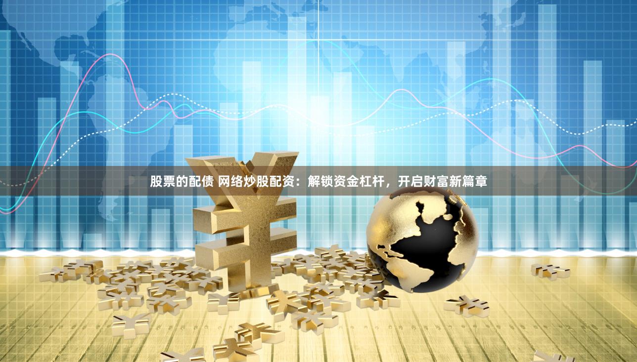 股票的配债 网络炒股配资：解锁资金杠杆，开启财富新篇章