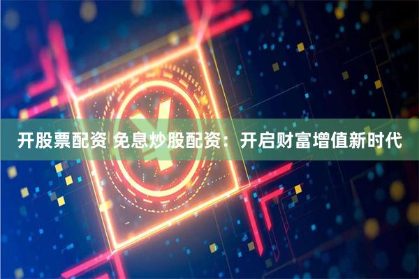 开股票配资 免息炒股配资：开启财富增值新时代