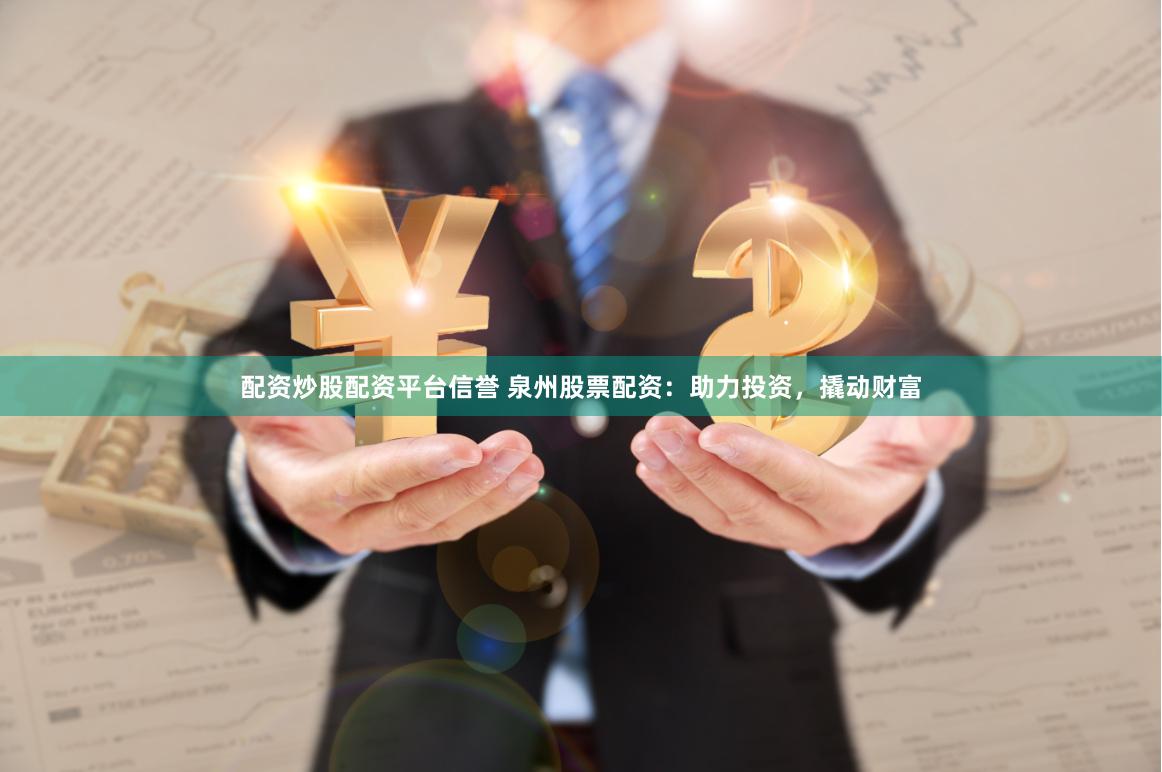 配资炒股配资平台信誉 泉州股票配资：助力投资，撬动财富