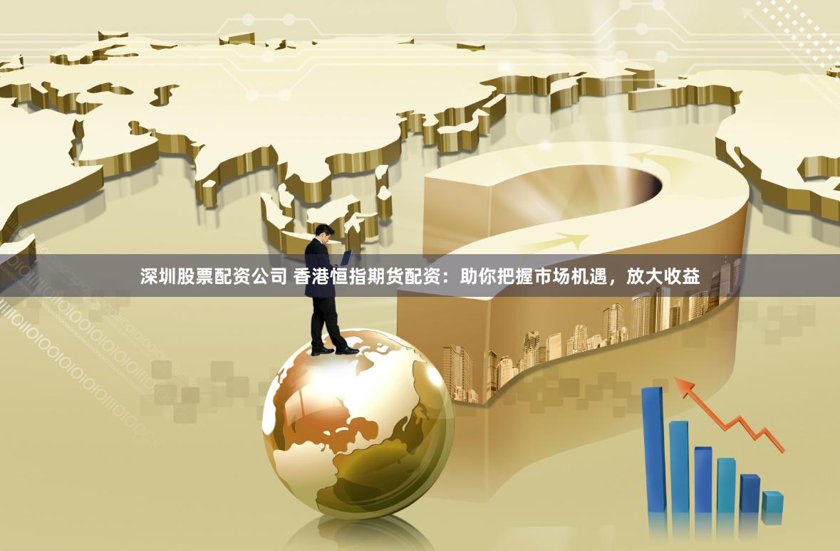 深圳股票配资公司 香港恒指期货配资：助你把握市场机遇，放大收益