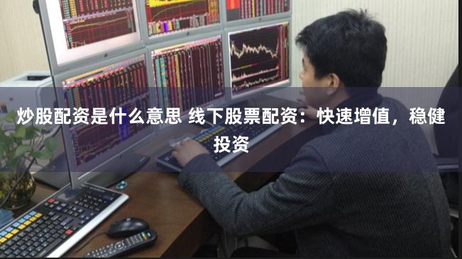 炒股配资是什么意思 线下股票配资：快速增值，稳健投资