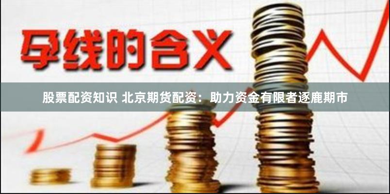 股票配资知识 北京期货配资：助力资金有限者逐鹿期市