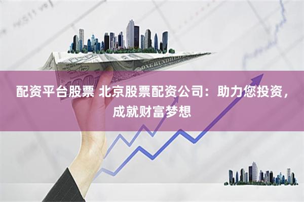 配资平台股票 北京股票配资公司：助力您投资，成就财富梦想