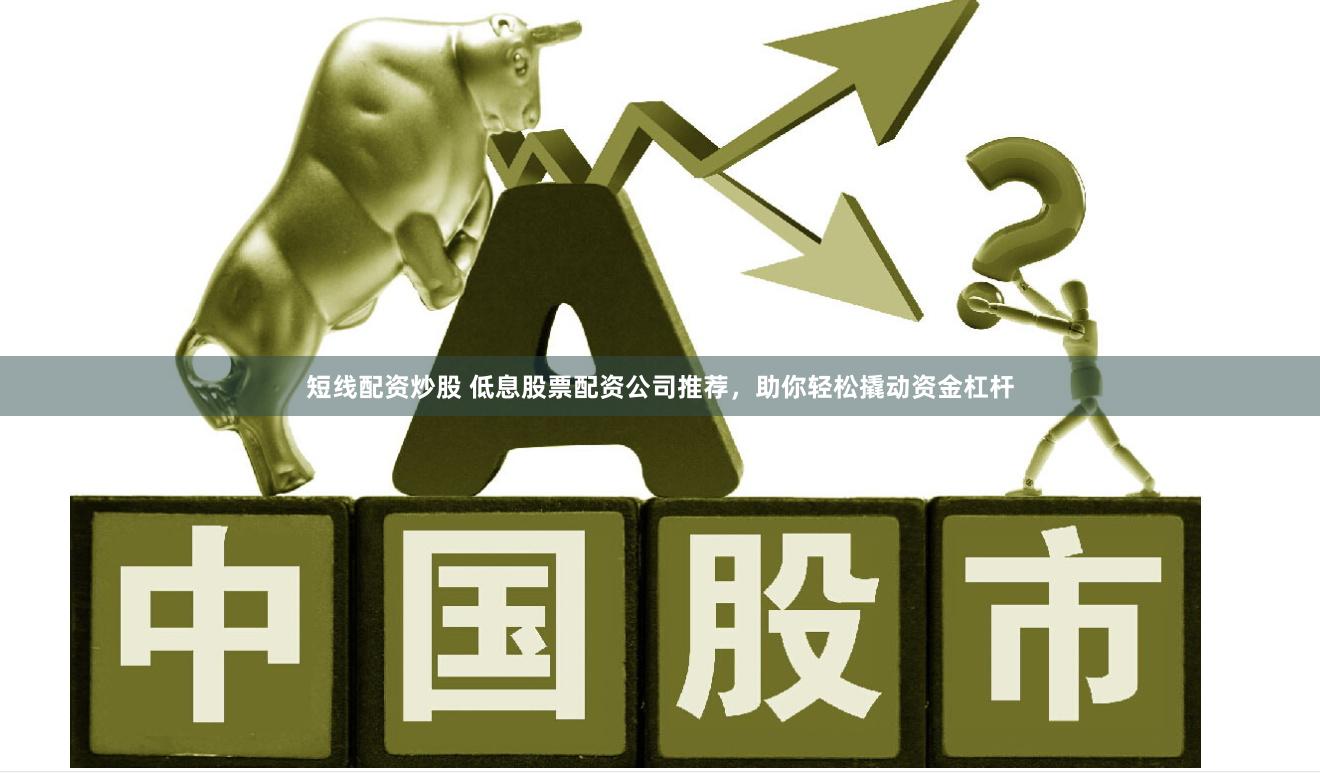 短线配资炒股 低息股票配资公司推荐，助你轻松撬动资金杠杆