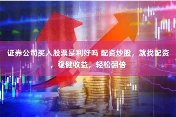 证券公司买入股票是利好吗 配资炒股，就找配资，稳健收益，轻松翻倍