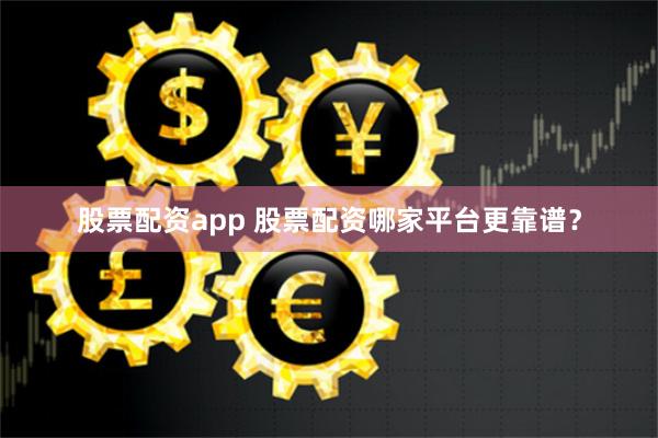 股票配资app 股票配资哪家平台更靠谱？