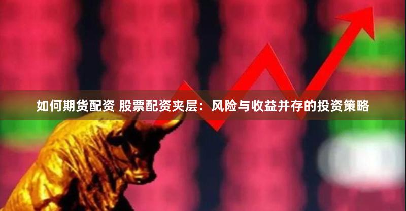 如何期货配资 股票配资夹层：风险与收益并存的投资策略