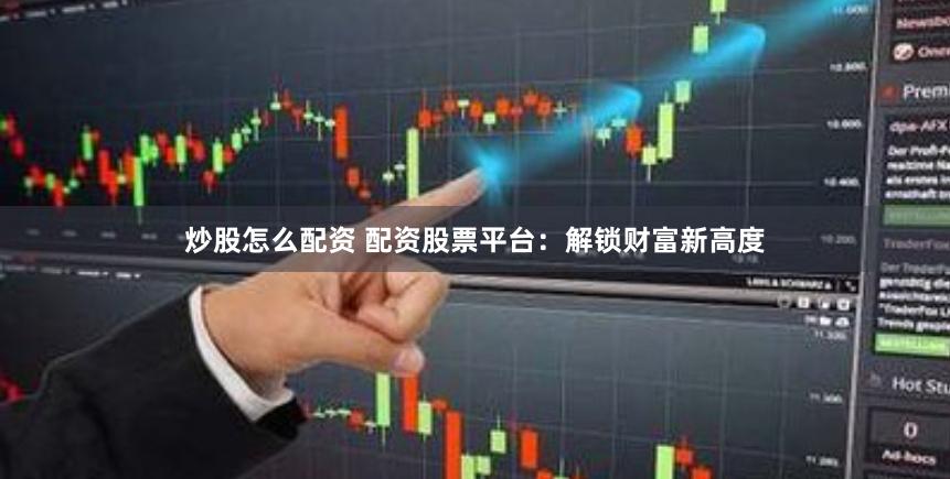 炒股怎么配资 配资股票平台：解锁财富新高度