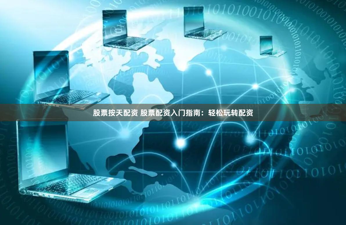 股票按天配资 股票配资入门指南：轻松玩转配资