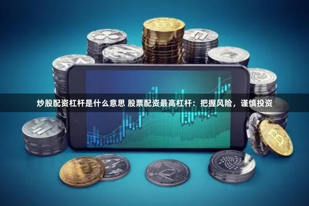 炒股配资杠杆是什么意思 股票配资最高杠杆：把握风险，谨慎投资