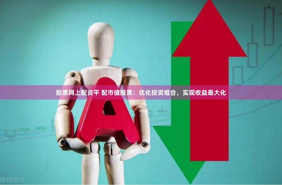 股票网上配资平 配市值股票：优化投资组合，实现收益最大化