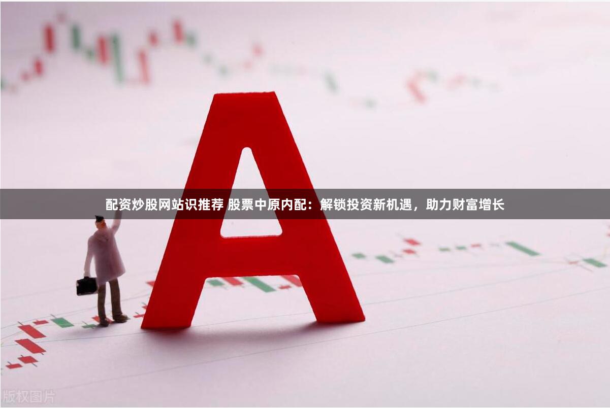 配资炒股网站识推荐 股票中原内配：解锁投资新机遇，助力财富增长