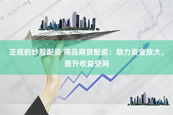 正规的炒股配资 商品期货配资：助力资金放大，提升收益空间