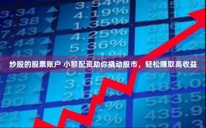 炒股的股票账户 小额配资助你撬动股市，轻松赚取高收益
