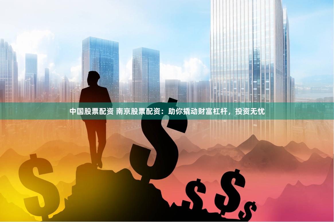 中国股票配资 南京股票配资：助你撬动财富杠杆，投资无忧