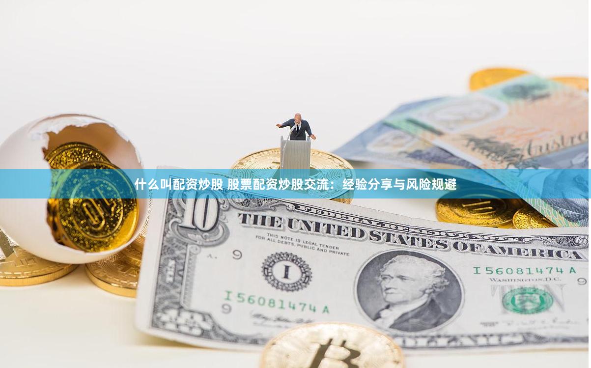 什么叫配资炒股 股票配资炒股交流：经验分享与风险规避