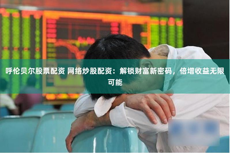 呼伦贝尔股票配资 网络炒股配资：解锁财富新密码，倍增收益无限可能