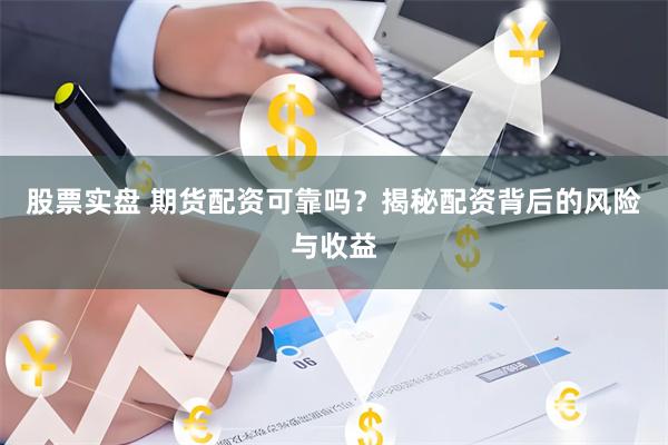 股票实盘 期货配资可靠吗？揭秘配资背后的风险与收益