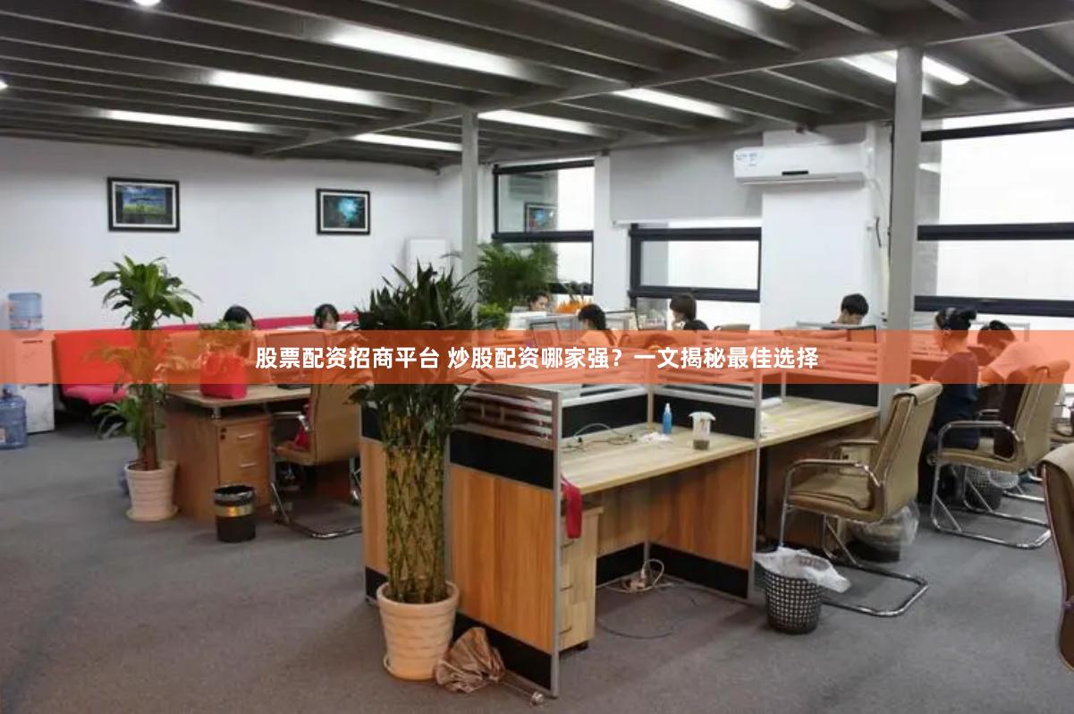 股票配资招商平台 炒股配资哪家强？一文揭秘最佳选择