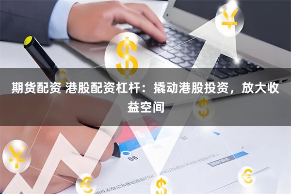 期货配资 港股配资杠杆：撬动港股投资，放大收益空间