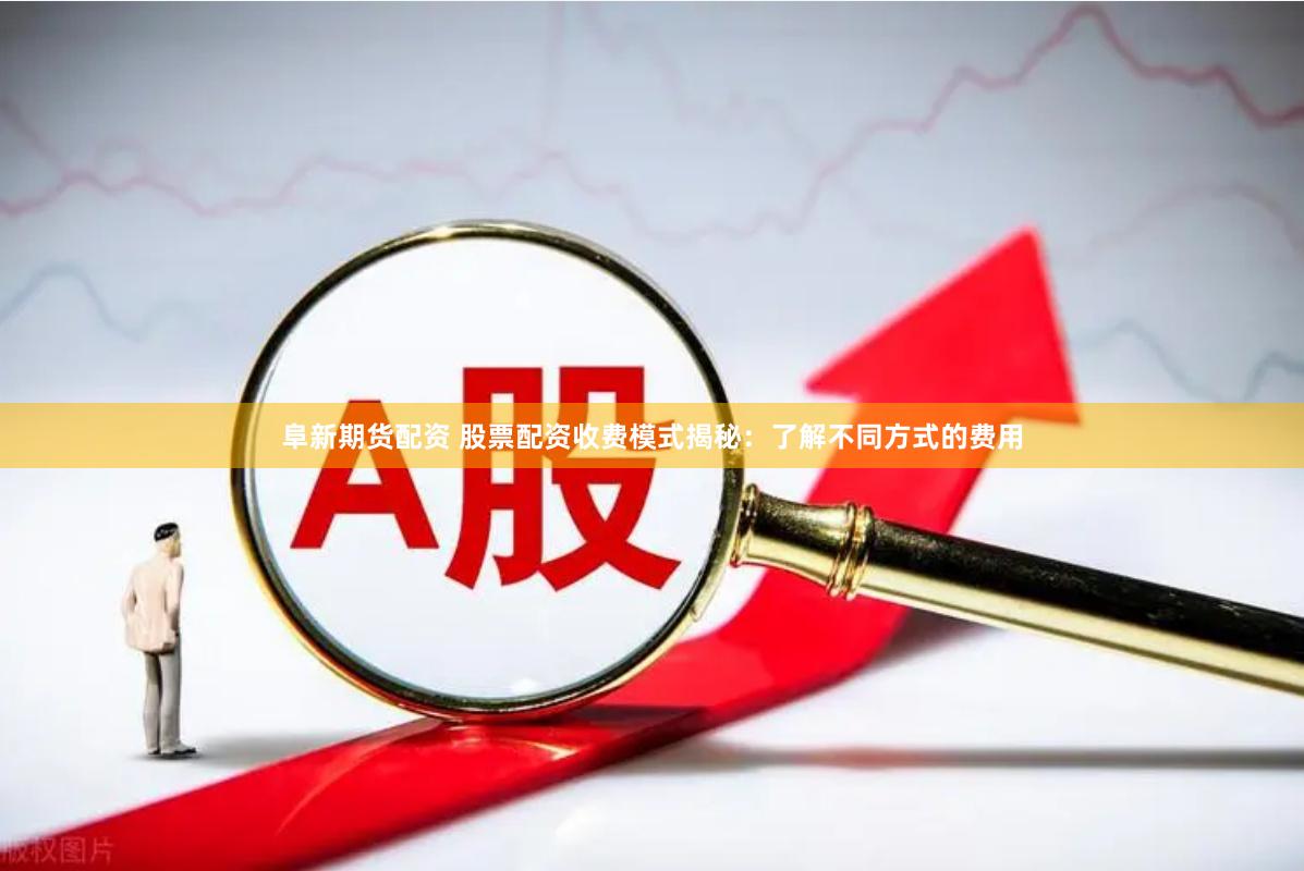 阜新期货配资 股票配资收费模式揭秘：了解不同方式的费用