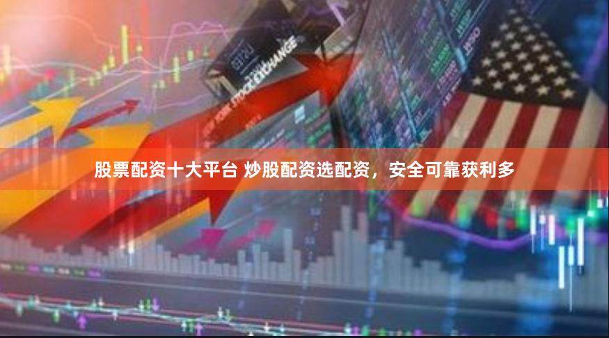 股票配资十大平台 炒股配资选配资，安全可靠获利多