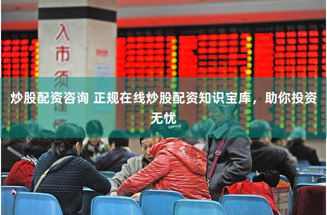 炒股配资咨询 正规在线炒股配资知识宝库，助你投资无忧