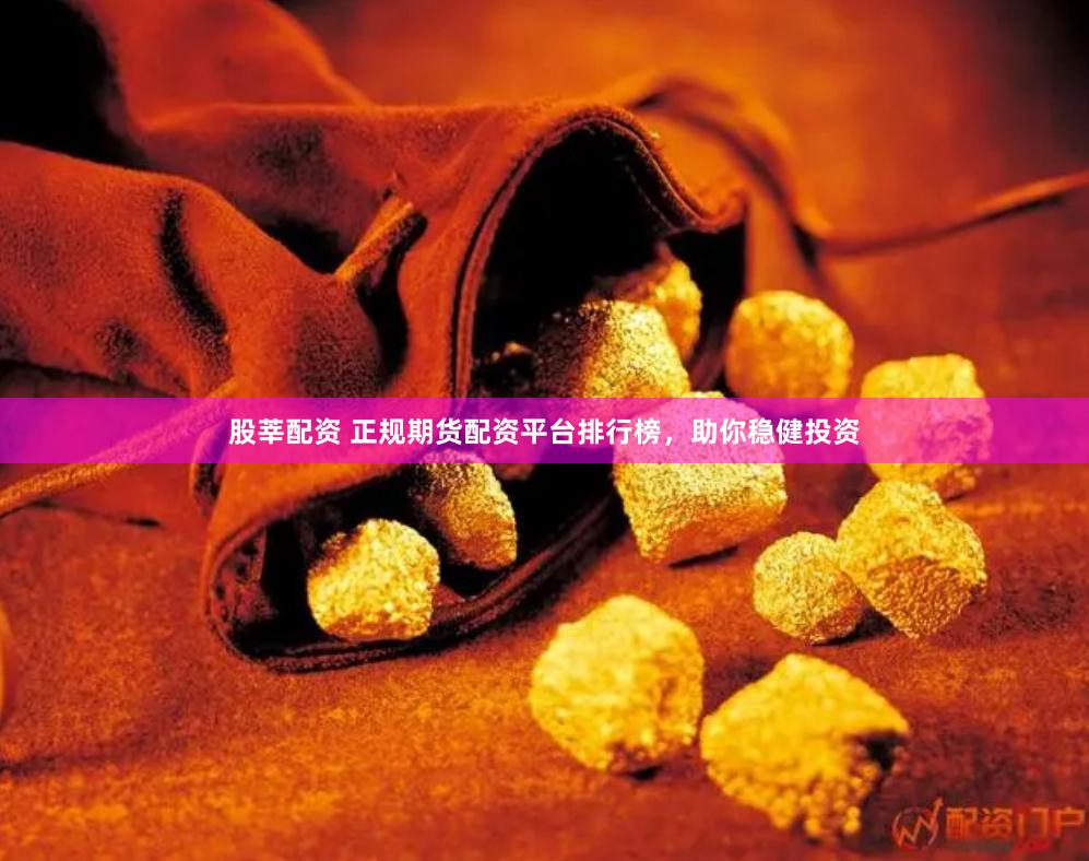 股莘配资 正规期货配资平台排行榜，助你稳健投资