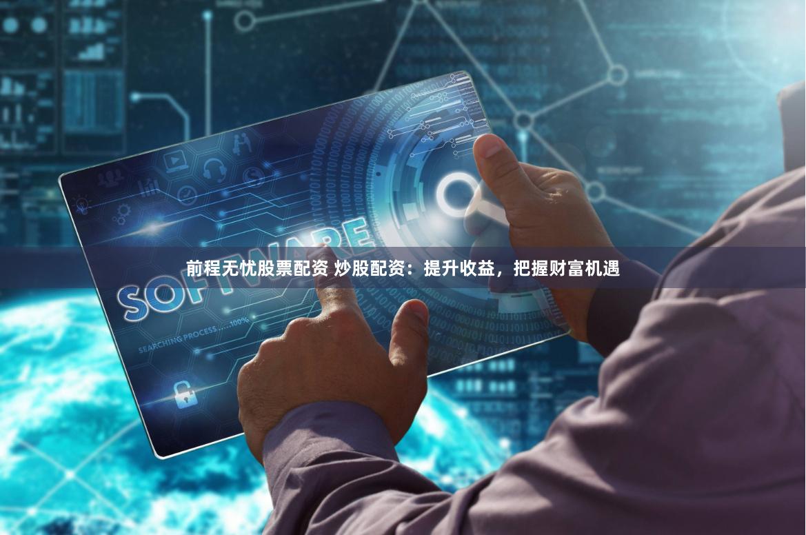 前程无忧股票配资 炒股配资:提升收益,把握财富机遇