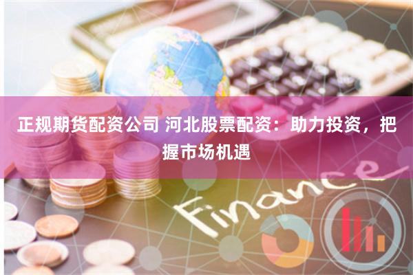 正规期货配资公司 河北股票配资:助力投资,把握市场机遇