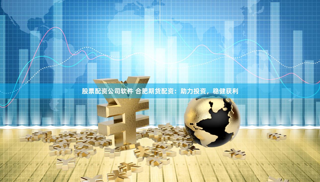 股票配资公司软件 合肥期货配资:助力投资,稳健获利