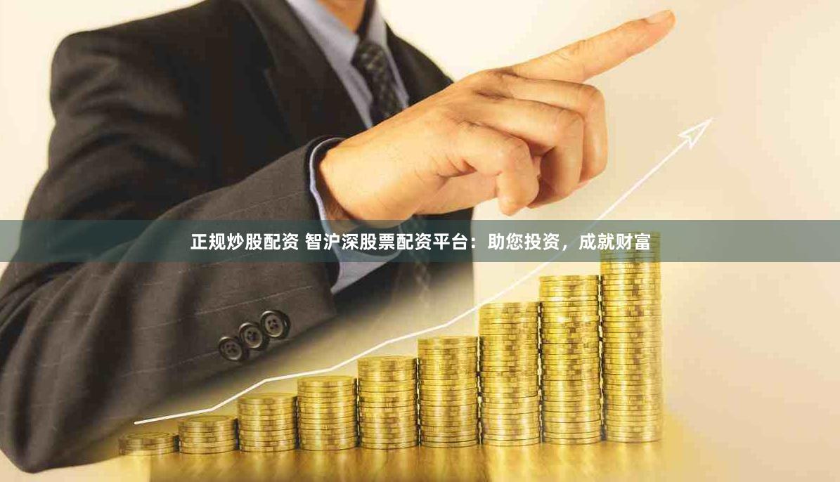 正规炒股配资 智沪深股票配资平台:助您投资,成就财富