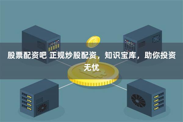 股票配资吧 正规炒股配资,知识宝库,助你投资无忧