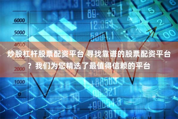 炒股杠杆股票配资平台 寻找靠谱的股票配资平台?我们为您精选了最值得信赖的平台
