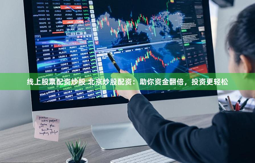线上股票配资炒股 北京炒股配资:助你资金翻倍,投资更轻松