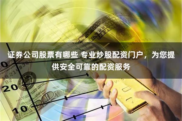 证券公司股票有哪些 专业炒股配资门户,为您提供安全可靠的配资服务