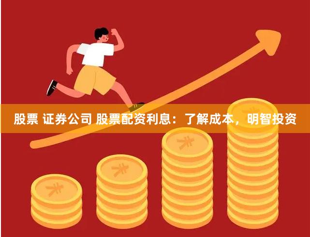 股票 证券公司 股票配资利息:了解成本,明智投资