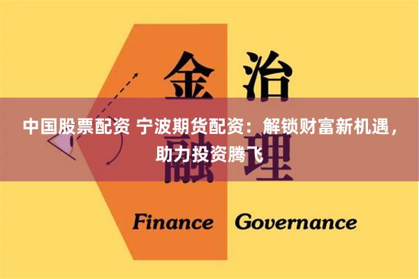 中国股票配资 宁波期货配资:解锁财富新机遇,助力投资腾飞