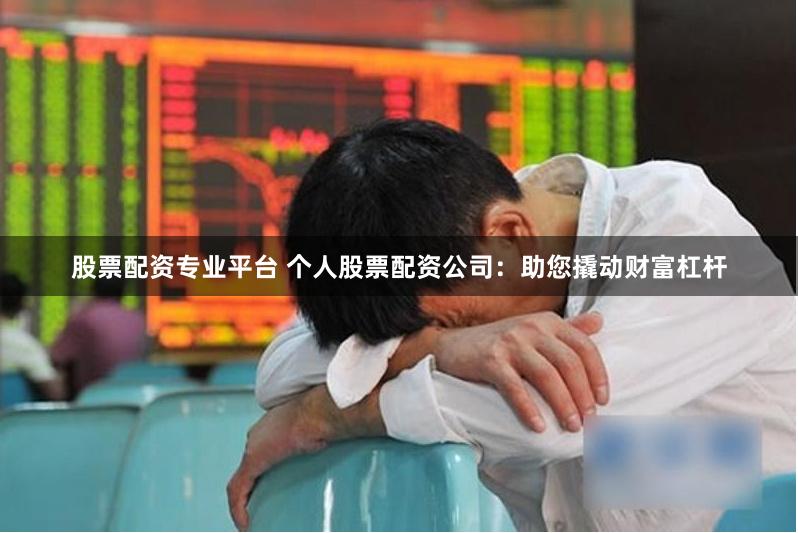 股票配资专业平台 个人股票配资公司:助您撬动财富杠杆