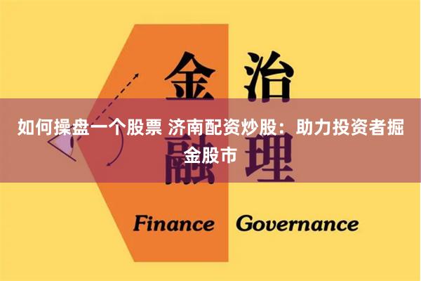 如何操盘一个股票 济南配资炒股:助力投资者掘金股市