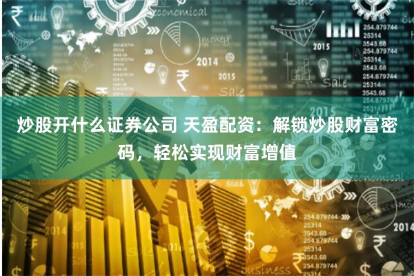 炒股开什么证券公司 天盈配资:解锁炒股财富密码,轻松实现财富增值