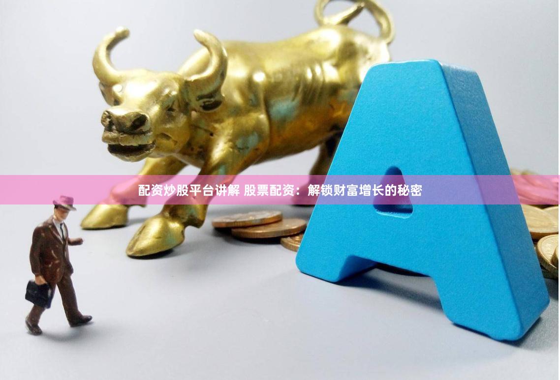 配资炒股平台讲解 股票配资:解锁财富增长的秘密